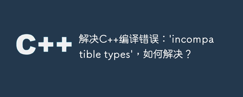 解决C++编译错误：'incompatible types'，如何解决？