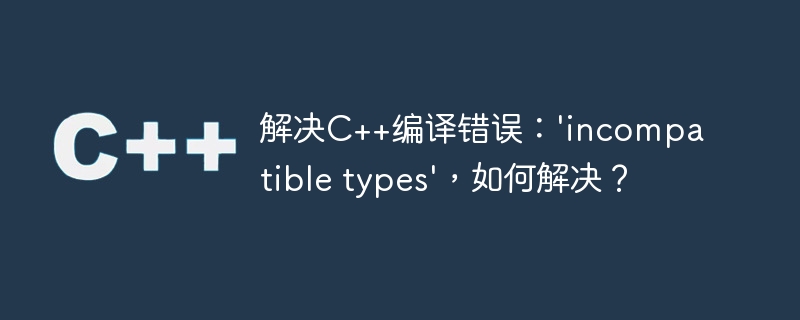 解决C++编译错误：\'incompatible types\'，如何解决？