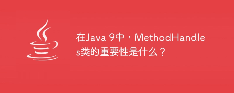 在Java 9中，MethodHandles类的重要性是什么？