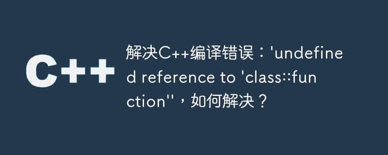 解决C++编译错误：'undefined reference to 'class::function''，如何解决？