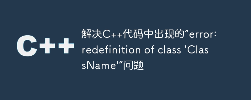 解决C++代码中出现的“error: redefinition of class 'ClassName'”问题