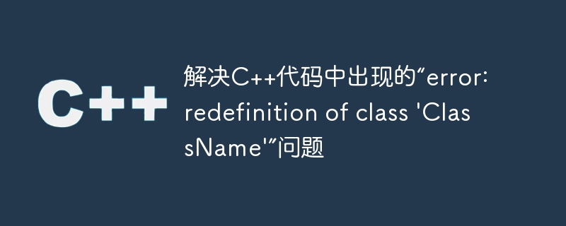 解决C++代码中出现的“error: redefinition of class \'ClassName\'”问题