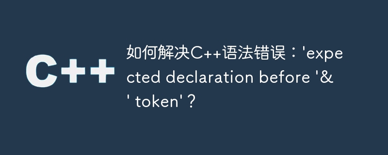 如何解决C++语法错误：\'expected declaration before \'&\' token\'？