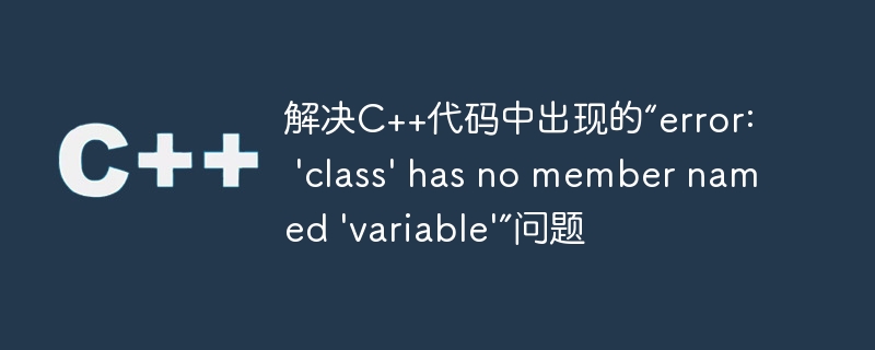 解决C++代码中出现的“error: 'class' has no member named 'variable'”问题