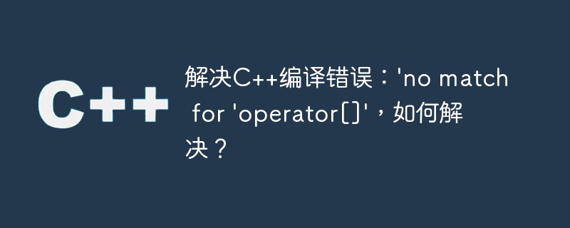 解决C++编译错误：\'no match for \'operator[]\'，如何解决？