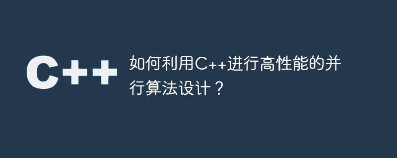 C++ を使用して高性能の並列アルゴリズムを設計するにはどうすればよいですか?