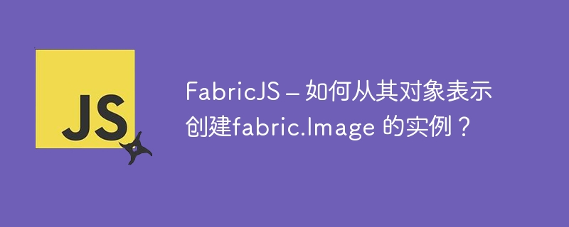 FabricJS – 如何从其对象表示创建fabric.Image 的实例？