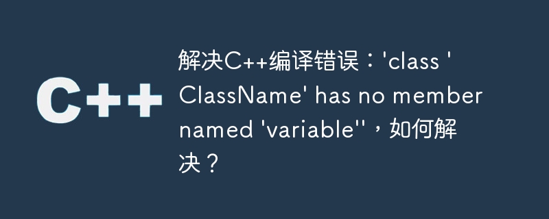 解决C++编译错误：'class 'ClassName' has no member named 'variable''，如何解决？