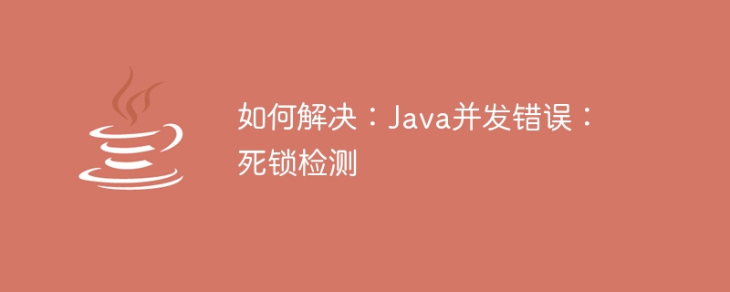 如何解决：Java并发错误：死锁检测