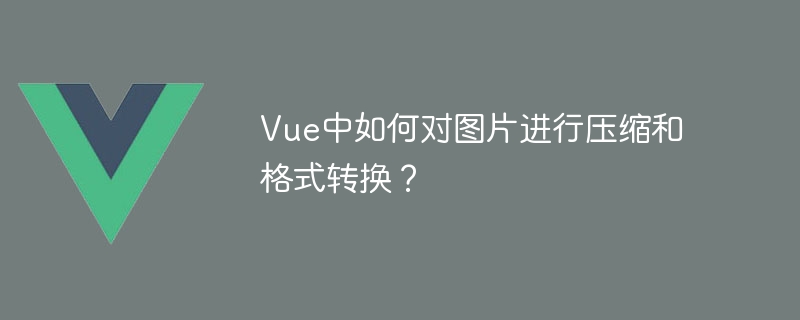 Vue中如何对图片进行压缩和格式转换？