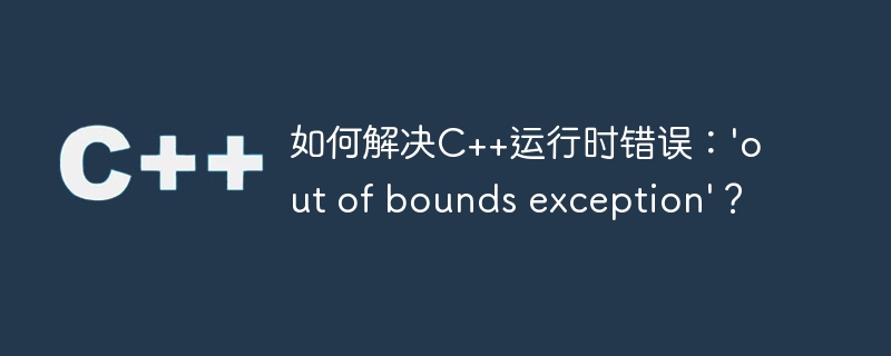 如何解决C++运行时错误：\'out of bounds exception\'？