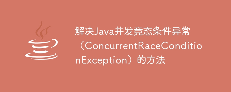 解決Java並發競態條件異常（ConcurrentRaceConditionException）的方法