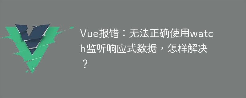 Ralat Vue: Tidak dapat menggunakan jam tangan dengan betul untuk memantau data responsif, bagaimana untuk menyelesaikannya?