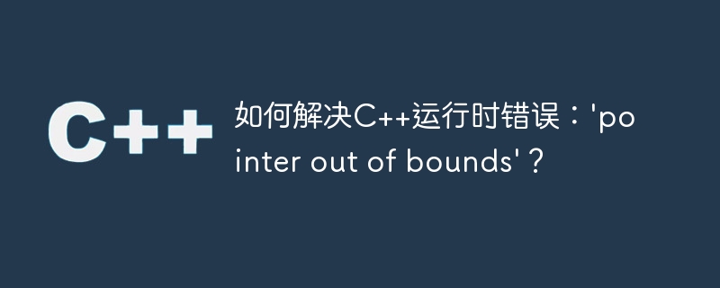 如何解决C++运行时错误：\'pointer out of bounds\'？