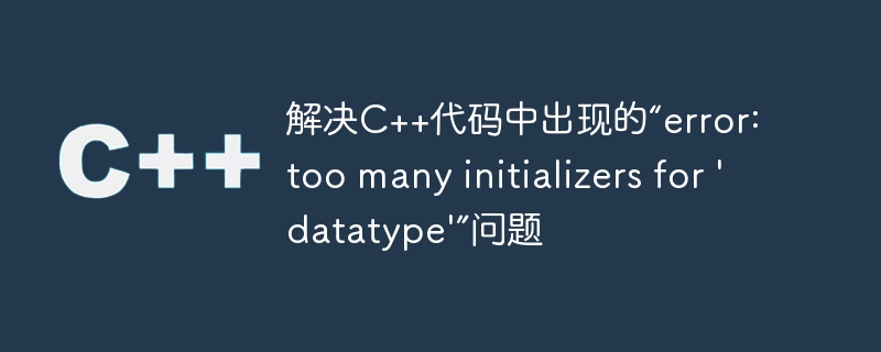 解决C++代码中出现的“error: too many initializers for 'datatype'”问题