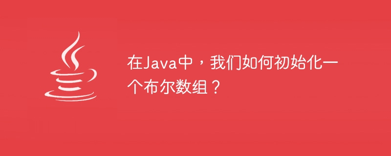 在Java中，我们如何初始化一个布尔数组？