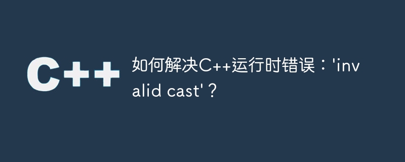 如何解决C++运行时错误：'invalid cast'？