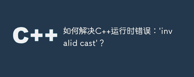 如何解决C++运行时错误：\'invalid cast\'？