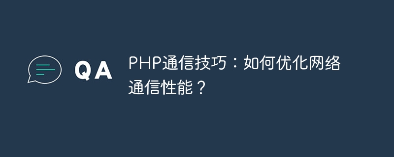 PHP 통신 기술: 네트워크 통신 성능을 최적화하는 방법은 무엇입니까?