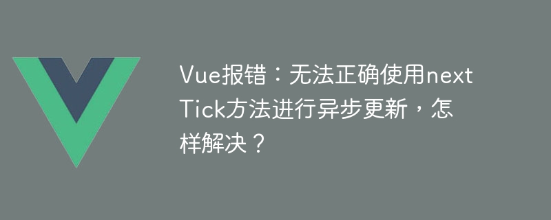 Vue 오류: 비동기 업데이트에 nextTick 메서드를 올바르게 사용할 수 없습니다. 해결 방법은 무엇입니까?