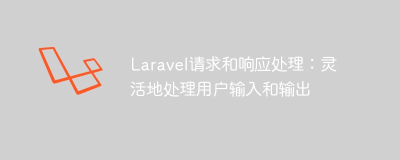 Laravelのリクエストとレスポンスの処理: ユーザーの入力と出力の柔軟な処理