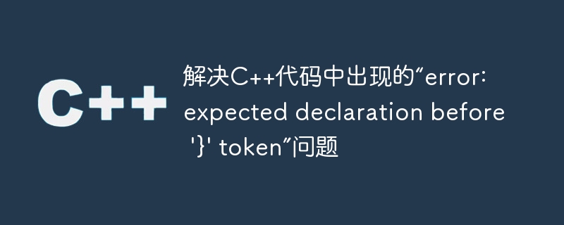 解决C++代码中出现的“error: expected declaration before '}' token”问题