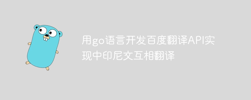 go 언어를 사용하여 Baidu 번역 API를 개발하여 중국어와 인도네시아어 간의 상호 번역을 실현합니다.