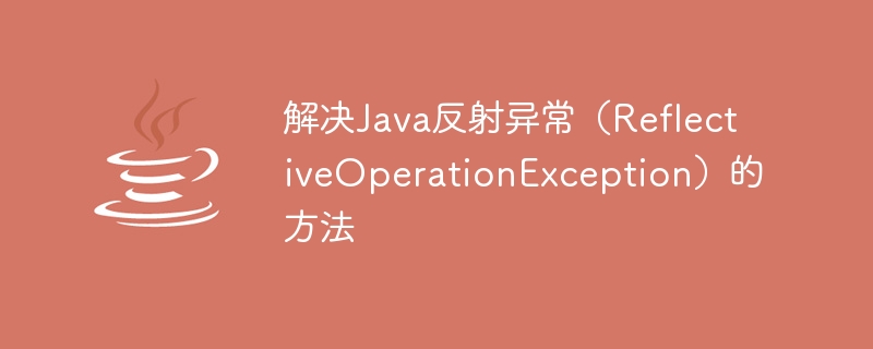 Methods to solve Java reflection exception (ReflectiveOperationException)