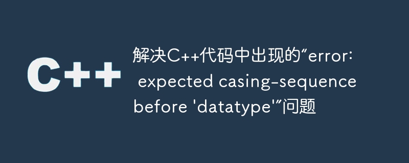 解决C++代码中出现的“error: expected casing-sequence before \'datatype\'”问题