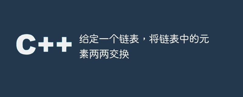 给定一个链表，将链表中的元素两两交换