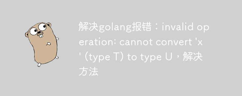 解决golang报错：invalid operation: cannot convert 'x' (type T) to type U，解决方法