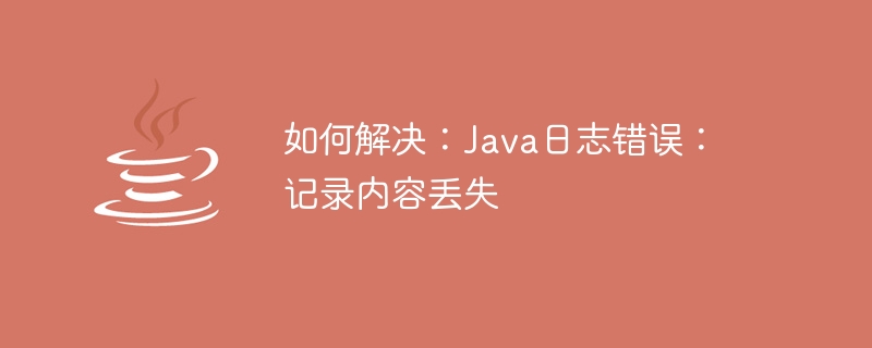 如何解决：Java日志错误：记录内容丢失