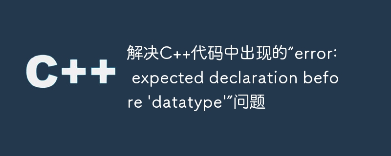 解决C++代码中出现的“error: expected declaration before 'datatype'”问题