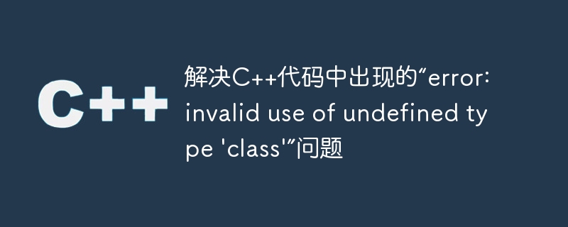 解决C++代码中出现的“error: invalid use of undefined type \'class\'”问题