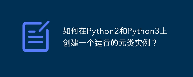 Python2 및 Python3에서 실행 중인 메타클래스 인스턴스를 만드는 방법은 무엇입니까?