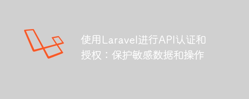 Laravel을 사용한 API 인증 및 권한 부여: 민감한 데이터 및 운영 보호