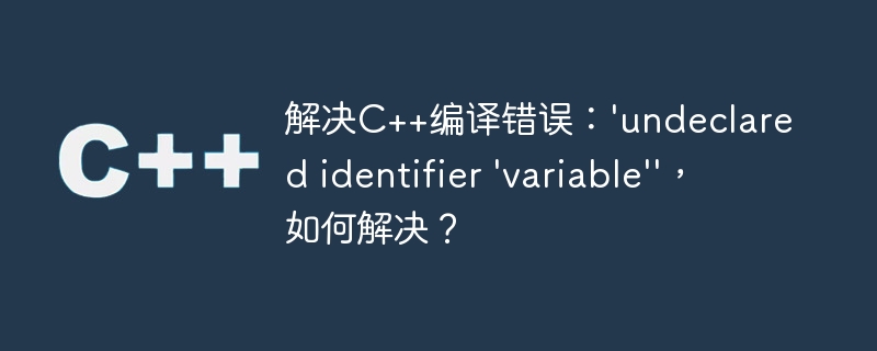 解决C++编译错误：'undeclared identifier 'variable''，如何解决？