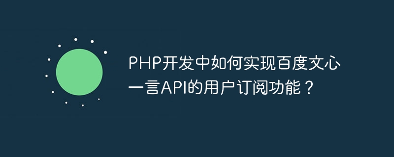 Bagaimana untuk melaksanakan fungsi langganan pengguna API Baidu Wenxin Yiyan dalam pembangunan PHP?