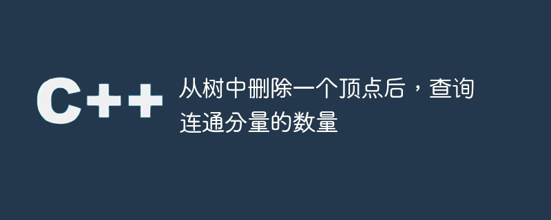 트리에서 꼭짓점을 제거한 후 연결된 구성 요소 수를 쿼리합니다.