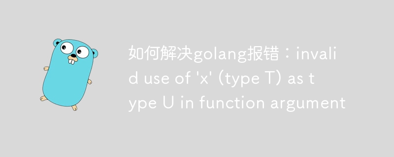 如何解决golang报错：invalid use of 'x' (type T) as type U in function argument