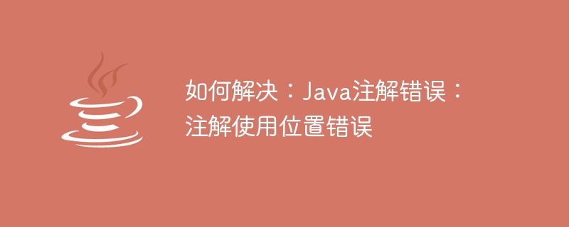 解決方法: Java アノテーション エラー: アノテーションが間違った場所で使用されています