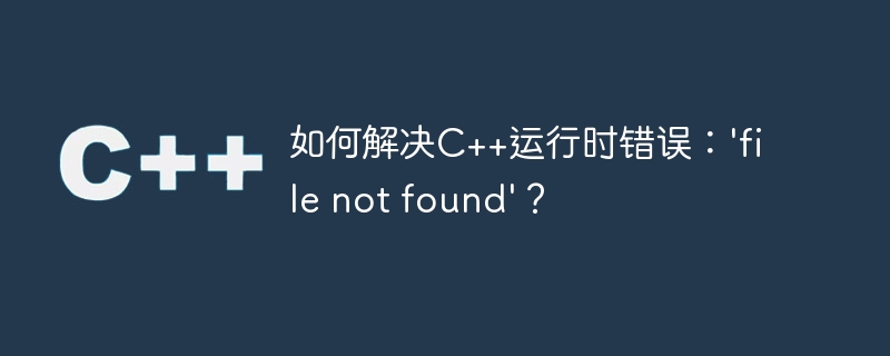 如何解决C++运行时错误：\'file not found\'？