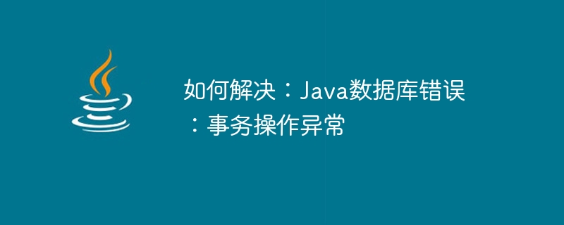 How to solve: Java Database Error: Transaction operation exception