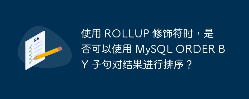 使用 ROLLUP 修饰符时，是否可以使用 MySQL ORDER BY 子句对结果进行排序？