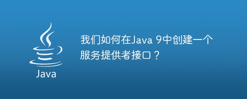 我们如何在Java 9中创建一个服务提供者接口？