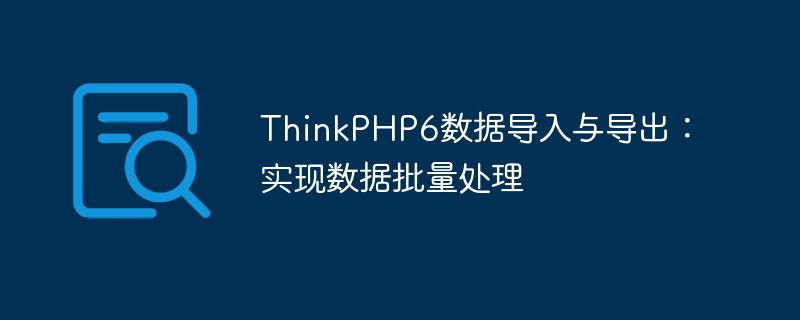 ThinkPHP6 データのインポートとエクスポート: データのバッチ処理を実現