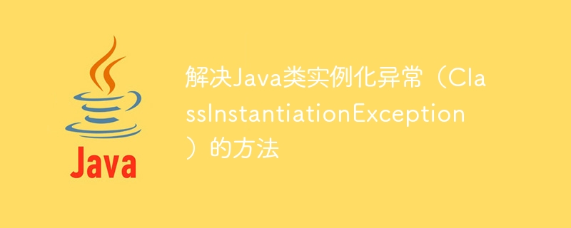 Methods to solve Java class instantiation exception (ClassInstantiationException)