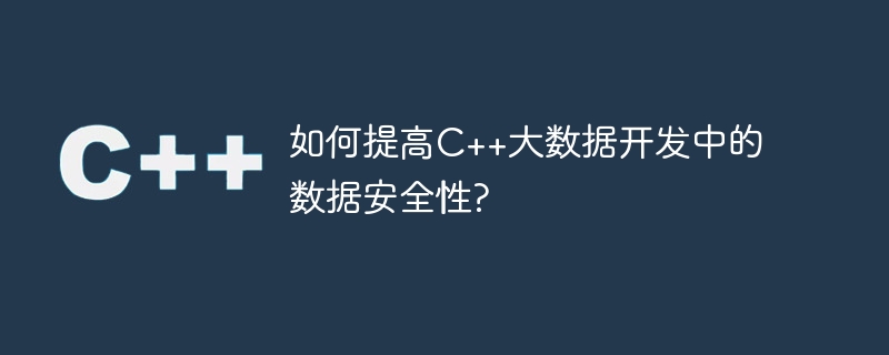 C++ ビッグ データ開発におけるデータ セキュリティを向上するにはどうすればよいですか?