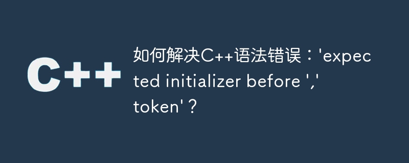 如何解决C++语法错误：'expected initializer before ',' token'？