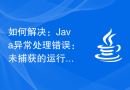 如何解决：Java异常处理错误：未捕获的运行时异常